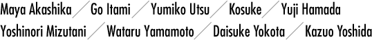 Maya Akashika／Go Itami／Yumiko Utsu／Kosuke／Yuji Hamada／Yoshinori Mizutani／Wataru Yamamoto／Daisuke Yokota／Kazuo Yoshida